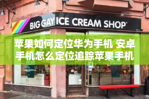 苹果如何定位华为手机 安卓手机怎么定位追踪苹果手机-第1张图片-星选测评