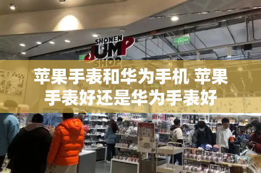 苹果手表和华为手机 苹果手表好还是华为手表好