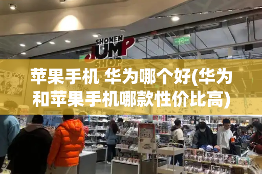 苹果手机 华为哪个好(华为和苹果手机哪款性价比高)-第1张图片-星选测评