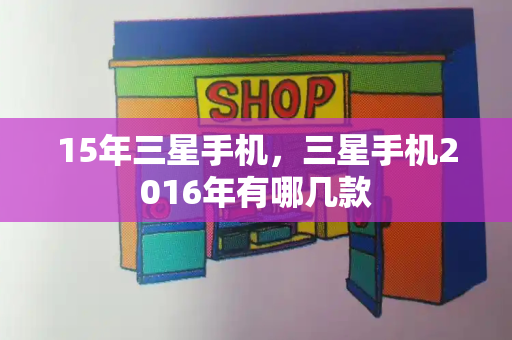 15年三星手机，三星手机2016年有哪几款-第1张图片-星选测评