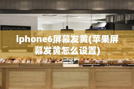 iphone6屏幕发黄(苹果屏幕发黄怎么设置)-第1张图片-星选测评