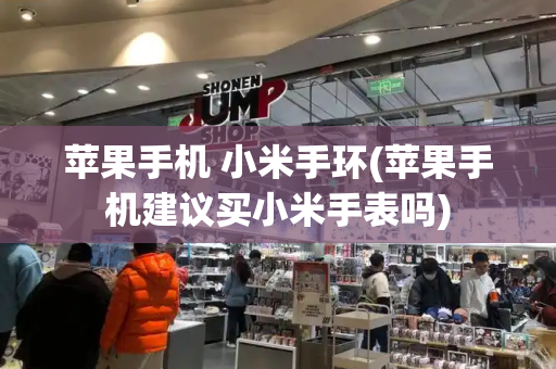 苹果手机 小米手环(苹果手机建议买小米手表吗)-第1张图片-星选测评