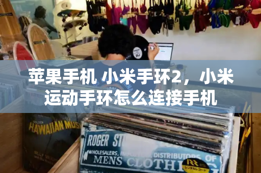 苹果手机 小米手环2，小米运动手环怎么连接手机