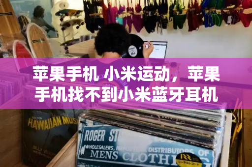 苹果手机 小米运动，苹果手机找不到小米蓝牙耳机