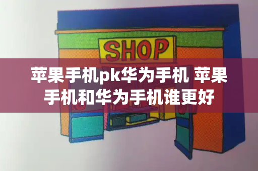 苹果手机pk华为手机 苹果手机和华为手机谁更好-第1张图片-星选测评