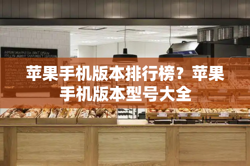 苹果手机版本排行榜？苹果手机版本型号大全