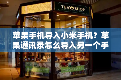 苹果手机导入小米手机？苹果通讯录怎么导入另一个手机