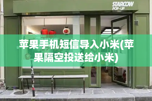 苹果手机短信导入小米(苹果隔空投送给小米)