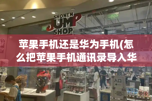 苹果手机还是华为手机(怎么把苹果手机通讯录导入华为手机)-第1张图片-星选测评