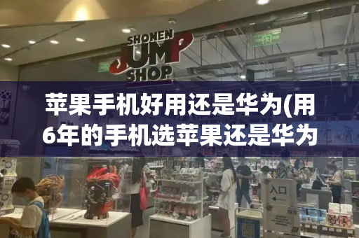 苹果手机好用还是华为(用6年的手机选苹果还是华为)