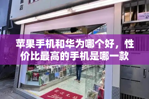 苹果手机和华为哪个好，性价比最高的手机是哪一款