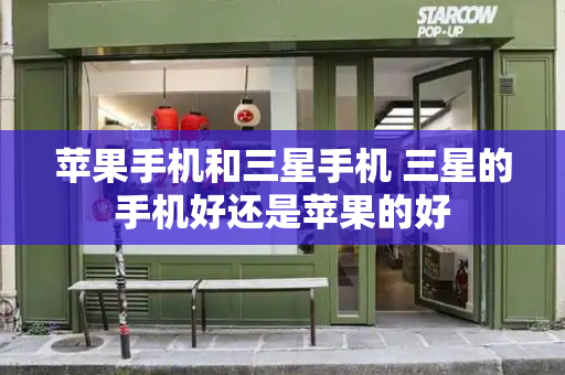 苹果手机和三星手机 三星的手机好还是苹果的好-第1张图片-星选测评
