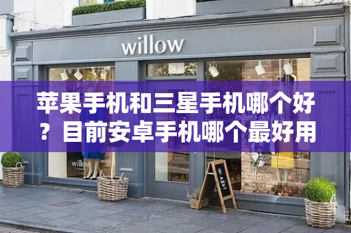 苹果手机和三星手机哪个好？目前安卓手机哪个最好用