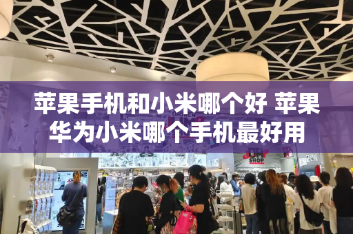 苹果手机和小米哪个好 苹果华为小米哪个手机最好用-第1张图片-星选测评