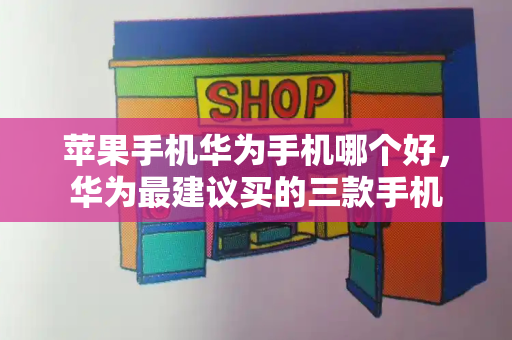 苹果手机华为手机哪个好，华为最建议买的三款手机-第1张图片-星选测评