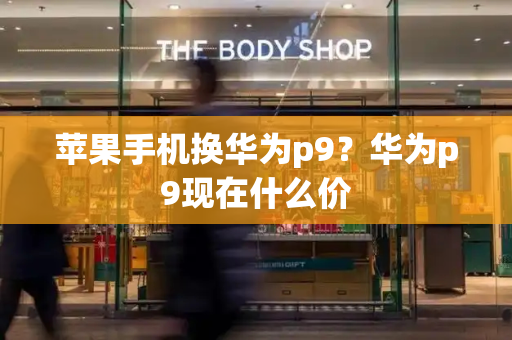 苹果手机换华为p9？华为p9现在什么价-第1张图片-星选测评