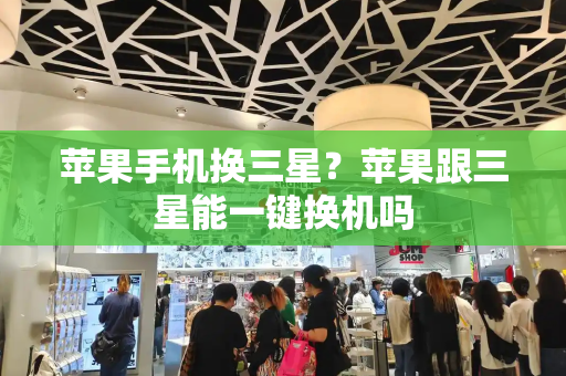 苹果手机换三星？苹果跟三星能一键换机吗-第1张图片-星选测评