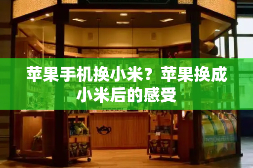 苹果手机换小米？苹果换成小米后的感受