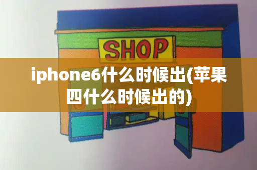 iphone6什么时候出(苹果四什么时候出的)