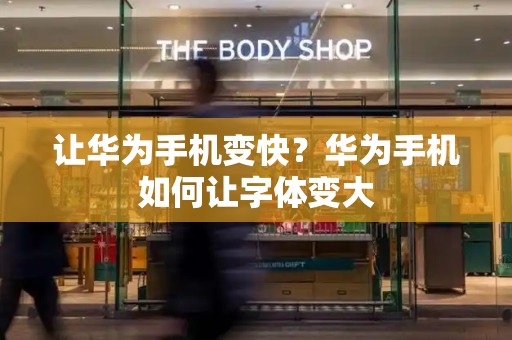 让华为手机变快？华为手机如何让字体变大