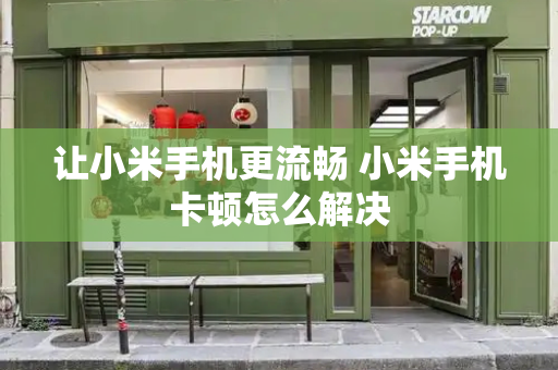 让小米手机更流畅 小米手机卡顿怎么解决