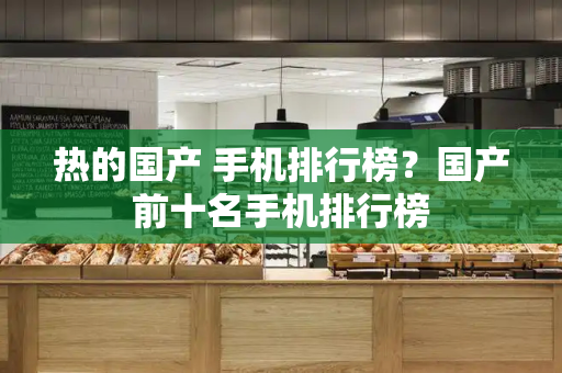 热的国产 手机排行榜？国产前十名手机排行榜-第1张图片-星选测评