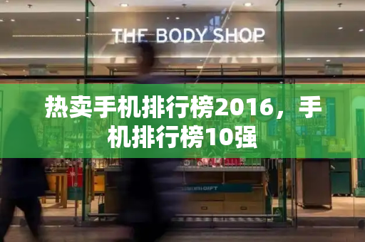 热卖手机排行榜2016，手机排行榜10强