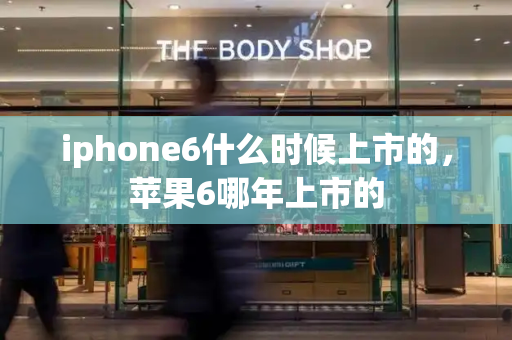 iphone6什么时候上市的，苹果6哪年上市的-第1张图片-星选测评