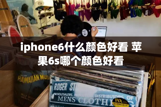 iphone6什么颜色好看 苹果6s哪个颜色好看-第1张图片-星选测评