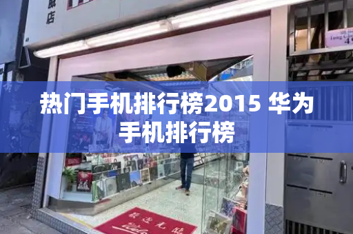 热门手机排行榜2015 华为手机排行榜