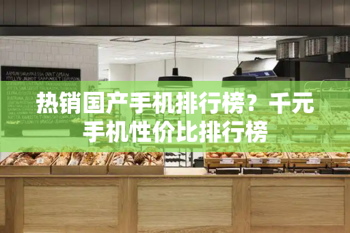 热销国产手机排行榜？千元手机性价比排行榜-第1张图片-星选测评