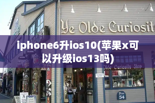 iphone6升ios10(苹果x可以升级ios13吗)-第1张图片-星选测评
