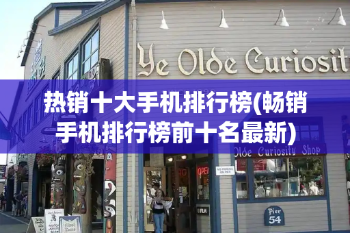 热销十大手机排行榜(畅销手机排行榜前十名最新)