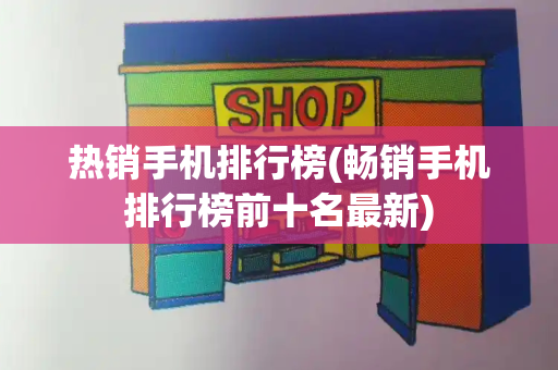 热销手机排行榜(畅销手机排行榜前十名最新)