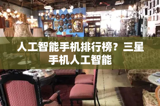 人工智能手机排行榜？三星手机人工智能-第1张图片-星选测评
