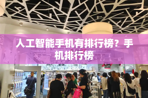 人工智能手机有排行榜？手机排行榜-第1张图片-星选测评