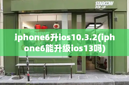 iphone6升ios10.3.2(iphone6能升级ios13吗)-第1张图片-星选测评