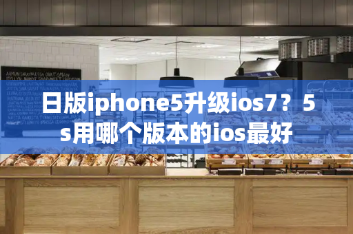 日版iphone5升级ios7？5s用哪个版本的ios最好