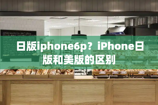 日版iphone6p？iPhone日版和美版的区别
