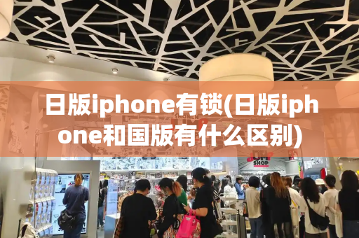 日版iphone有锁(日版iphone和国版有什么区别)