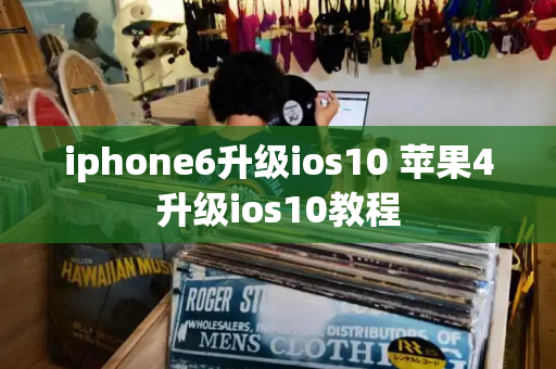 iphone6升级ios10 苹果4升级ios10教程