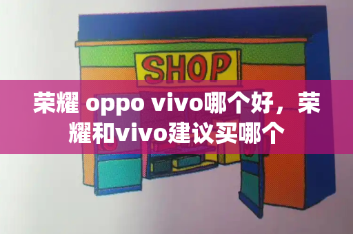 荣耀 oppo vivo哪个好，荣耀和vivo建议买哪个-第1张图片-星选测评