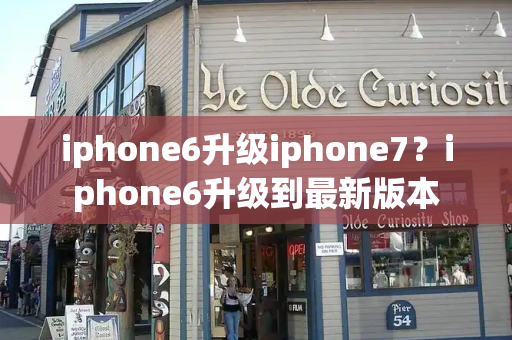 iphone6升级iphone7？iphone6升级到最新版本-第1张图片-星选测评