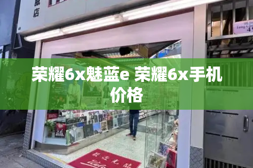 荣耀6x魅蓝e 荣耀6x手机价格-第1张图片-星选测评