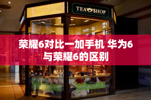 荣耀6对比一加手机 华为6与荣耀6的区别