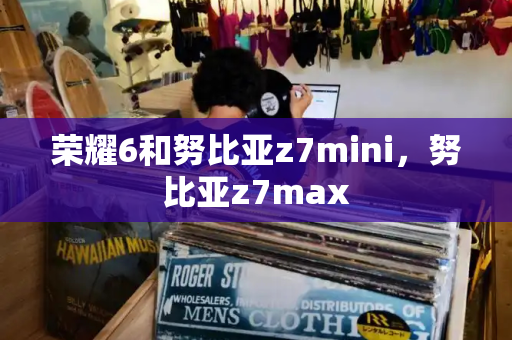荣耀6和努比亚z7mini，努比亚z7max-第1张图片-星选测评