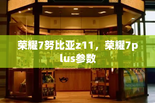 荣耀7努比亚z11，荣耀7plus参数-第1张图片-星选测评