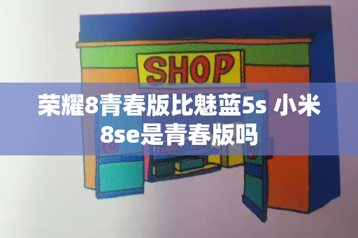 荣耀8青春版比魅蓝5s 小米8se是青春版吗