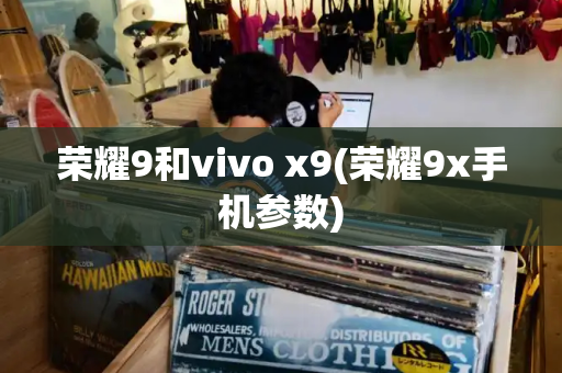 荣耀9和vivo x9(荣耀9x手机参数)