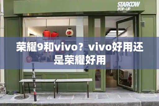 荣耀9和vivo？vivo好用还是荣耀好用-第1张图片-星选测评